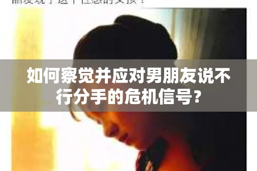 如何察觉并应对男朋友说不行分手的危机信号? 如何察觉并应对男朋友说不行分手的危机信号?