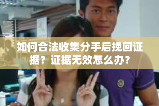 如何合法收集分手后挽回证据？证据无效怎么办？