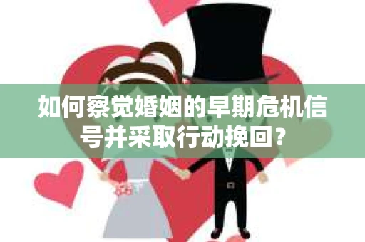 如何察觉婚姻的早期危机信号并采取行动挽回？