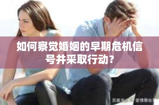 如何察觉婚姻的早期危机信号并采取行动? 如何察觉婚姻的早期危机信号并采取行动?