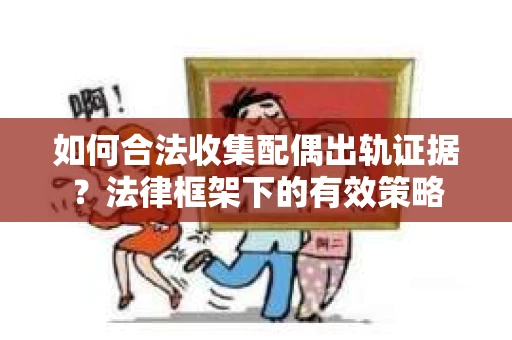 如何合法收集配偶出轨证据？法律框架下的有效策略