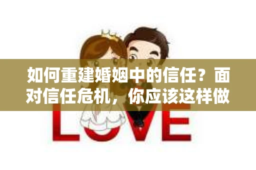 如何重建婚姻中的信任？面对信任危机，你应该这样做