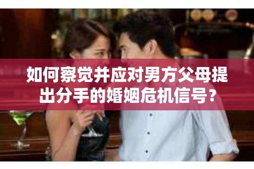 如何察觉并应对男方父母提出分手的婚姻危机信号？