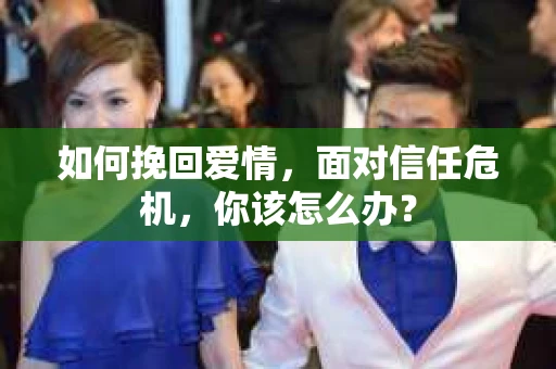 如何挽回爱情，面对信任危机，你该怎么办？