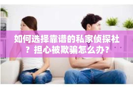 如何选择靠谱的私家侦探社？担心被欺骗怎么办？