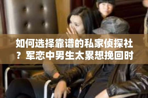 如何选择靠谱的私家侦探社？军恋中男生太累想挽回时怎么办？
