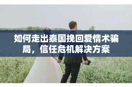 如何走出泰国挽回爱情术骗局，信任危机解决方案