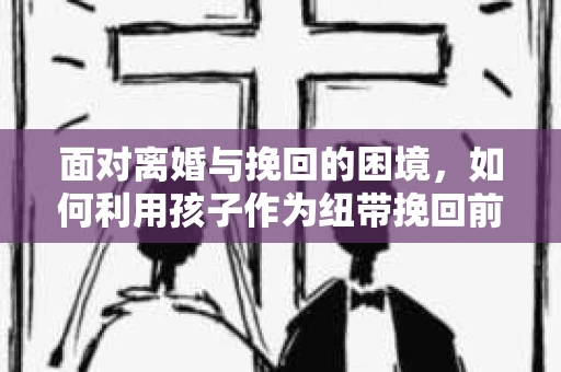 面对离婚与挽回的困境，如何利用孩子作为纽带挽回前夫的技巧？