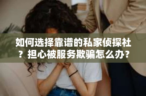 如何选择靠谱的私家侦探社？担心被服务欺骗怎么办？