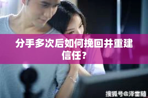 分手多次后如何挽回并重建信任？