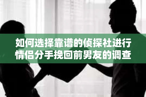 如何选择靠谱的侦探社进行情侣分手挽回前男友的调查？