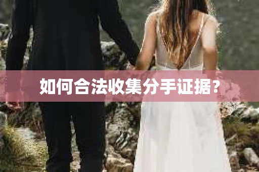如何合法收集分手证据？