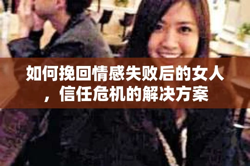 如何挽回情感失败后的女人,信任危机的解决方案 如何挽回情感失败后的女人,信任危机的解决方案