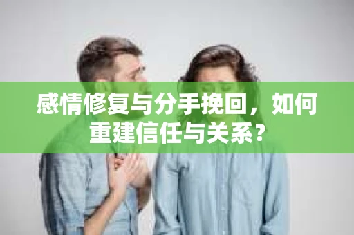 感情修复与分手挽回，如何重建信任与关系？