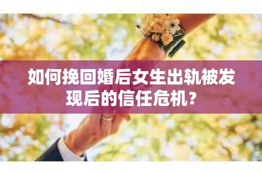 如何挽回婚后女生出轨被发现后的信任危机? 如何挽回婚后女生出轨被发现后的信任危机?