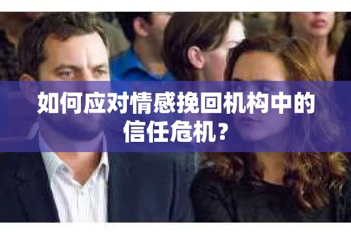 如何应对情感挽回机构中的信任危机？