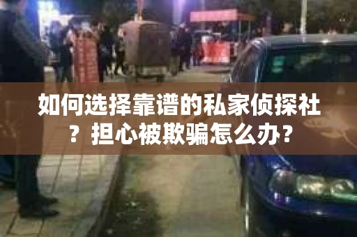 如何选择靠谱的私家侦探社？担心被欺骗怎么办？