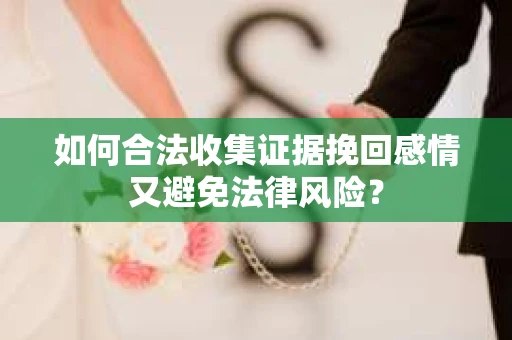 如何合法收集证据挽回感情又避免法律风险？