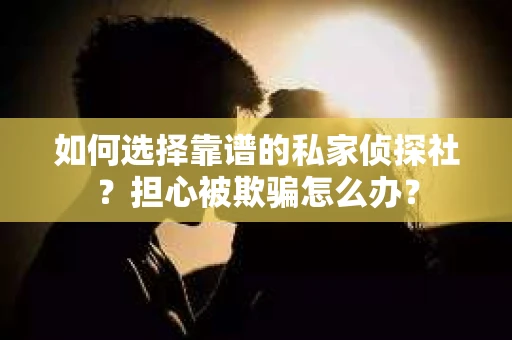 如何选择靠谱的私家侦探社？担心被欺骗怎么办？