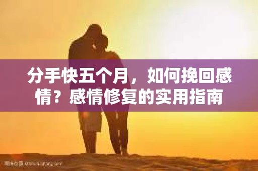 分手快五个月，如何挽回感情？感情修复的实用指南