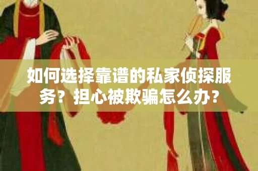 如何选择靠谱的私家侦探服务？担心被欺骗怎么办？