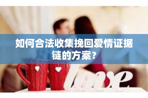 如何合法收集挽回爱情证据链的方案？