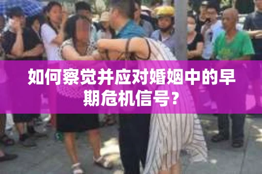 如何察觉并应对婚姻中的早期危机信号？