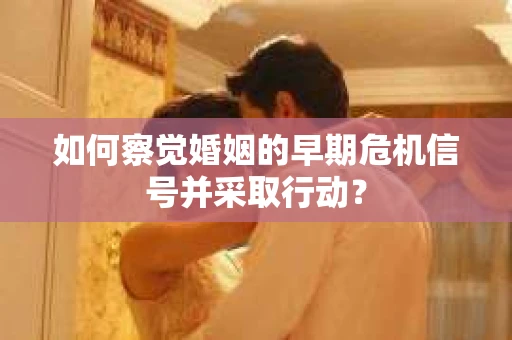 如何察觉婚姻的早期危机信号并采取行动？