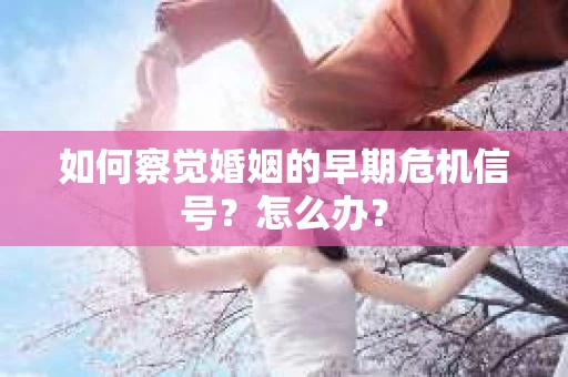 如何察觉婚姻的早期危机信号？怎么办？