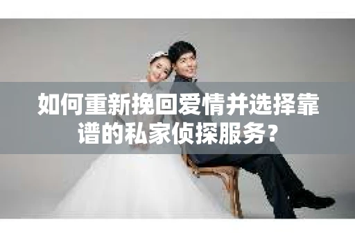 如何重新挽回爱情并选择靠谱的私家侦探服务？