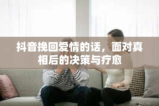抖音挽回爱情的话，面对真相后的决策与疗愈
