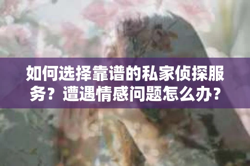 如何选择靠谱的私家侦探服务？遭遇情感问题怎么办？