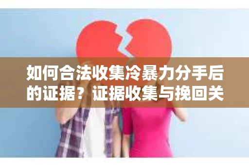 如何合法收集冷暴力分手后的证据？证据收集与挽回关系怎么办？