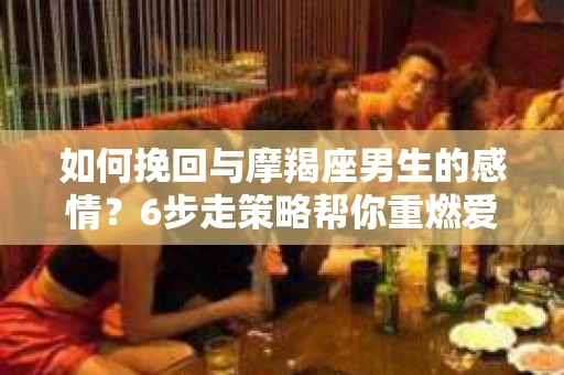 如何挽回与摩羯座男生的感情？6步走策略帮你重燃爱情之火