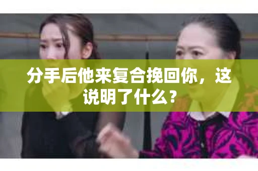分手后他来复合挽回你，这说明了什么？
