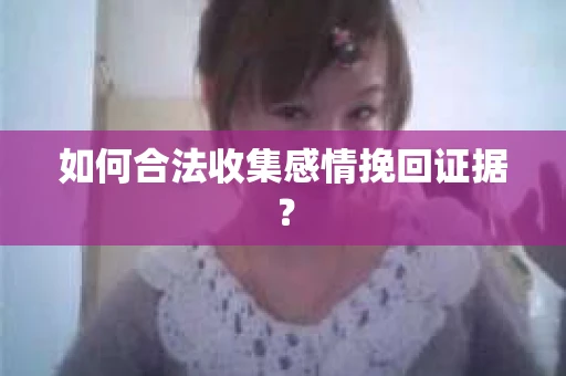 如何合法收集感情挽回证据？