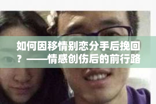 如何因移情别恋分手后挽回？——情感创伤后的前行路线图