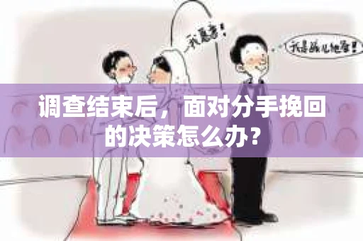 调查结束后，面对分手挽回的决策怎么办？