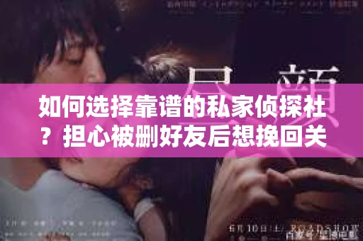 如何选择靠谱的私家侦探社？担心被删好友后想挽回关系怎么办？