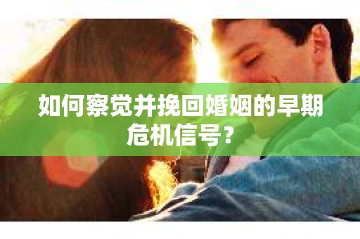如何察觉并挽回婚姻的早期危机信号？