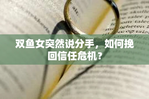 双鱼女突然说分手，如何挽回信任危机？