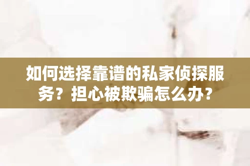如何选择靠谱的私家侦探服务?担心被欺骗怎么办? 如何选择靠谱的私家侦探服务?担心被欺骗怎么办?
