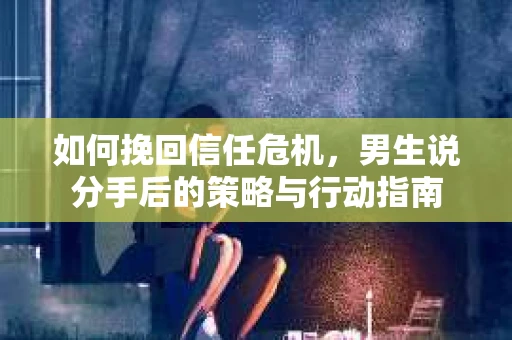 如何挽回信任危机，男生说分手后的策略与行动指南