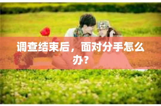 调查结束后，面对分手怎么办？