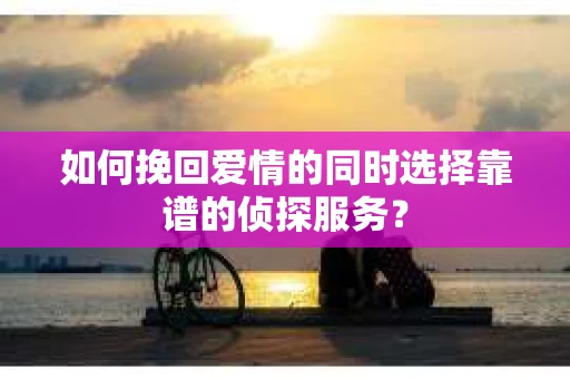 如何挽回爱情的同时选择靠谱的侦探服务？