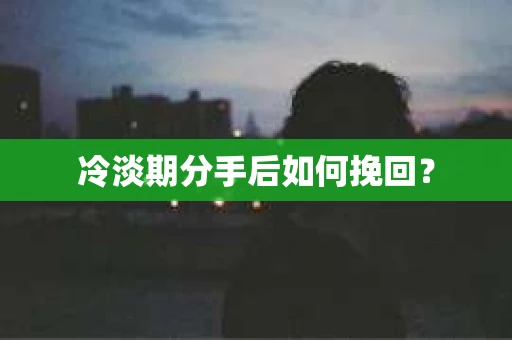 冷淡期分手后如何挽回？