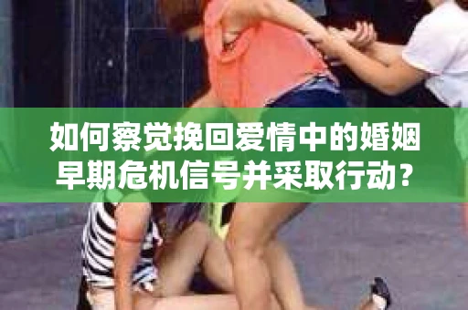 如何察觉挽回爱情中的婚姻早期危机信号并采取行动？