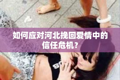 如何应对河北挽回爱情中的信任危机? 如何应对河北挽回爱情中的信任危机?