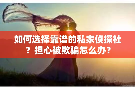 如何选择靠谱的私家侦探社？担心被欺骗怎么办？