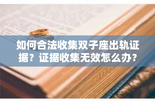 如何合法收集双子座出轨证据？证据收集无效怎么办？